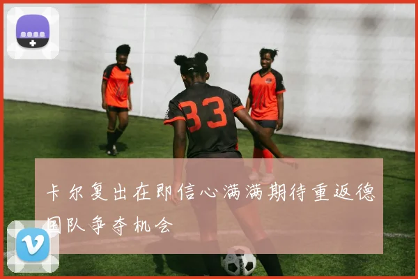 卡尔复出在即信心满满期待重返德国队争夺机会