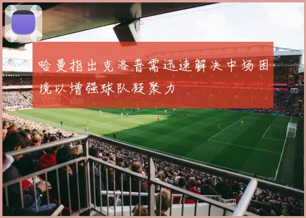 哈曼指出克洛普需迅速解决中场困境以增强球队凝聚力