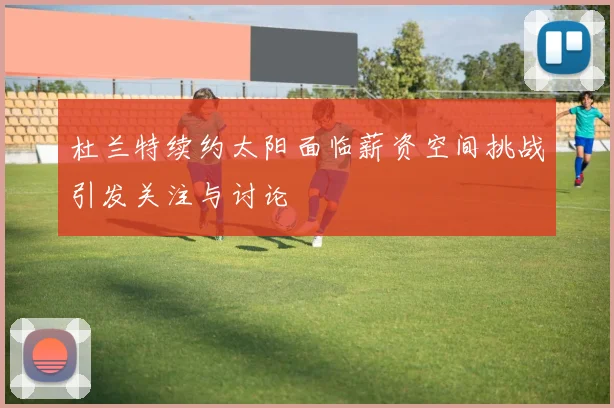 杜兰特续约太阳面临薪资空间挑战引发关注与讨论