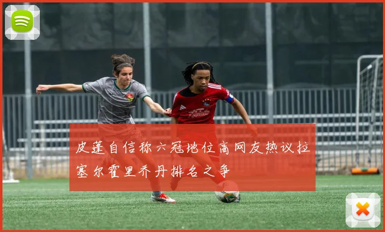 皮蓬自信称六冠地位高网友热议拉塞尔霍里乔丹排名之争