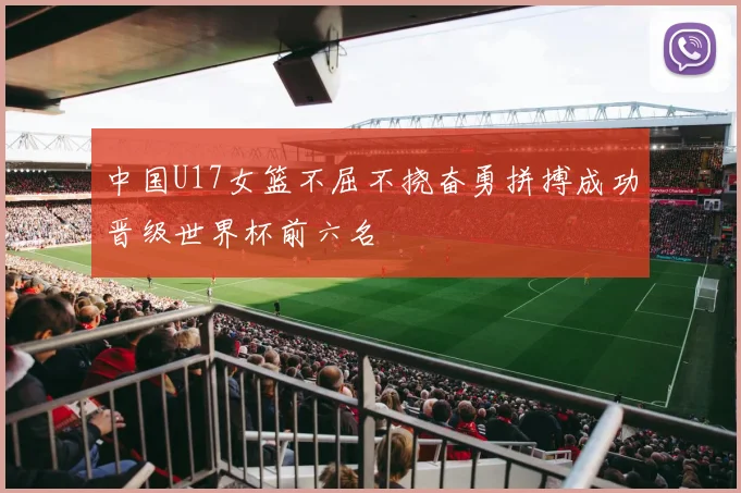 中国U17女篮不屈不挠奋勇拼搏成功晋级世界杯前六名