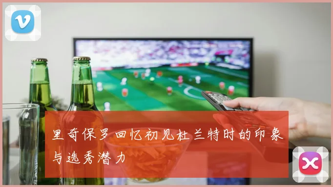 里奇保罗回忆初见杜兰特时的印象与选秀潜力