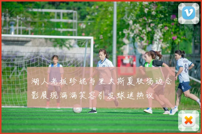 湖人老板珍妮与里夫斯夏联场边合影展现满满笑容引发球迷热议