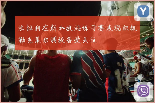法拉利在新加坡站练习赛表现积极勒克莱尔调校备受关注