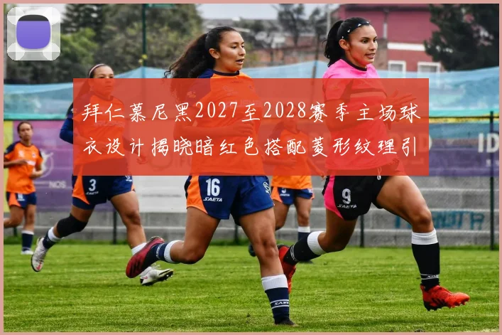 拜仁慕尼黑2027至2028赛季主场球衣设计揭晓暗红色搭配菱形纹理引领潮流