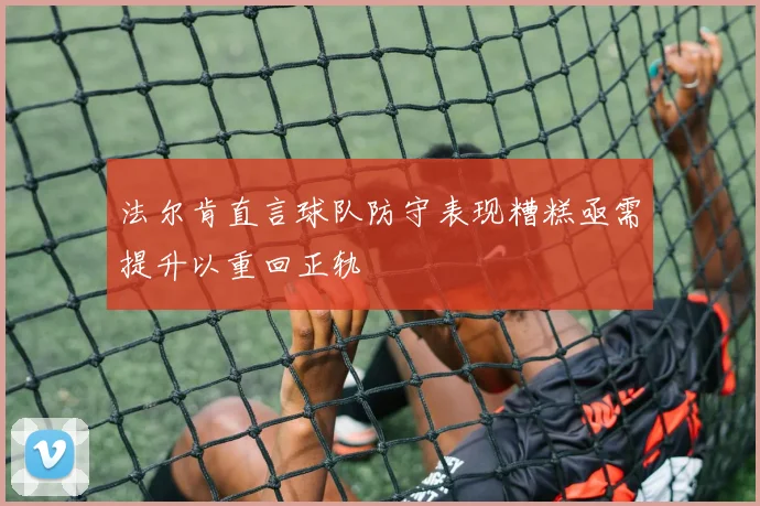 法尔肯直言球队防守表现糟糕亟需提升以重回正轨