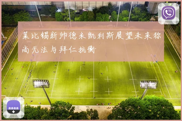 莱比锡新帅德米凯利斯展望未来称尚无法与拜仁抗衡